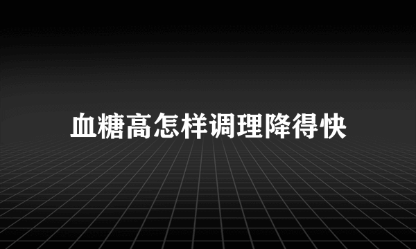 血糖高怎样调理降得快