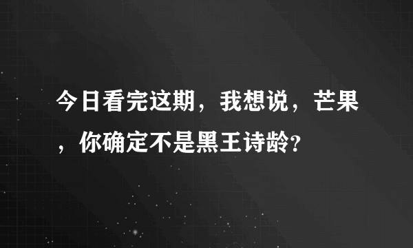 今日看完这期，我想说，芒果，你确定不是黑王诗龄？