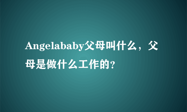 Angelababy父母叫什么，父母是做什么工作的？