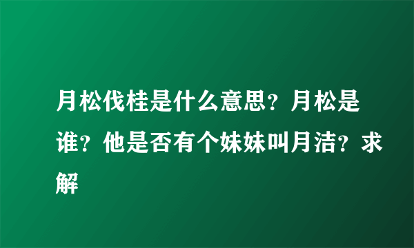 月松伐桂是什么意思？月松是谁？他是否有个妹妹叫月洁？求解