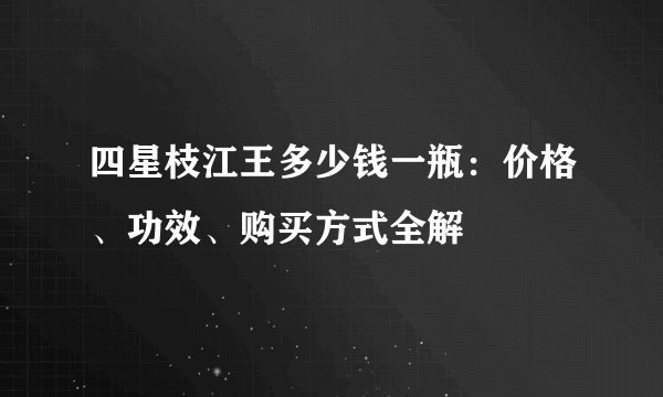 四星枝江王多少钱一瓶：价格、功效、购买方式全解