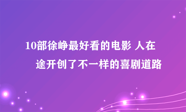 10部徐峥最好看的电影 人在囧途开创了不一样的喜剧道路