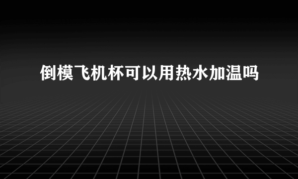 倒模飞机杯可以用热水加温吗