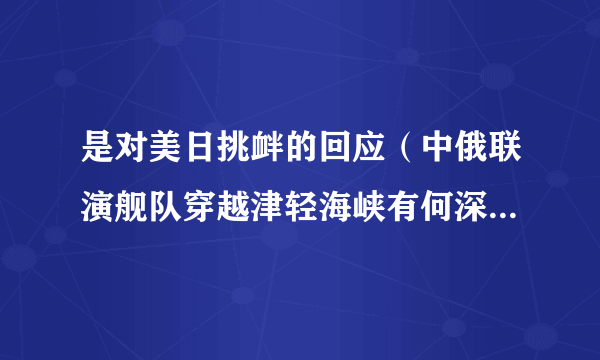 是对美日挑衅的回应（中俄联演舰队穿越津轻海峡有何深意）-飞外网