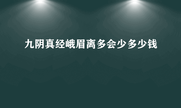 九阴真经峨眉离多会少多少钱