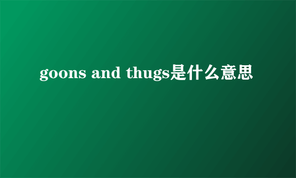 goons and thugs是什么意思