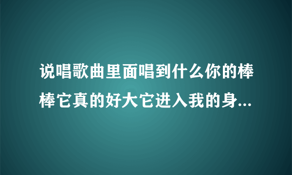 说唱歌曲里面唱到什么你的棒棒它真的好大它进入我的身体、、、、是什任歌？