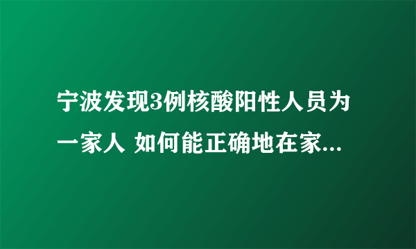 宁波发现3例核酸阳性人员为一家人 如何能正确地在家进行自我隔离？