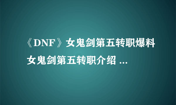 《DNF》女鬼剑第五转职爆料 女鬼剑第五转职介绍 女鬼剑新职业