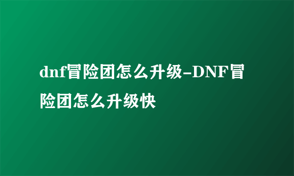 dnf冒险团怎么升级-DNF冒险团怎么升级快