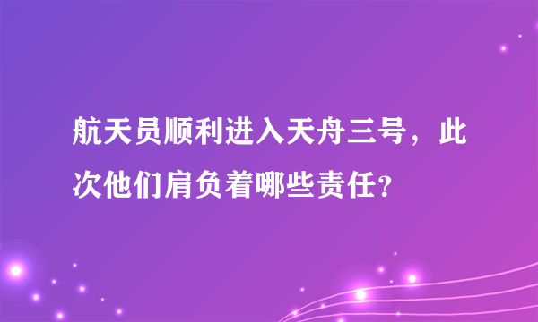 航天员顺利进入天舟三号，此次他们肩负着哪些责任？