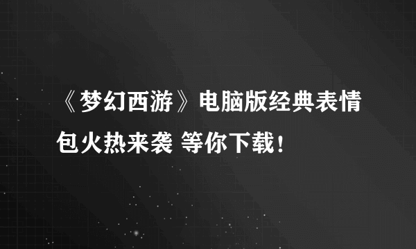 《梦幻西游》电脑版经典表情包火热来袭 等你下载！