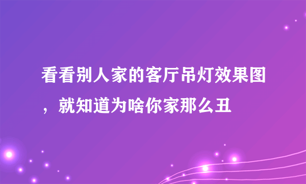 看看别人家的客厅吊灯效果图，就知道为啥你家那么丑