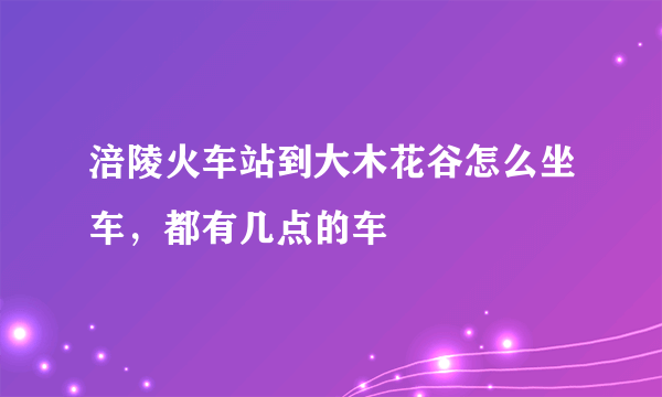 涪陵火车站到大木花谷怎么坐车，都有几点的车