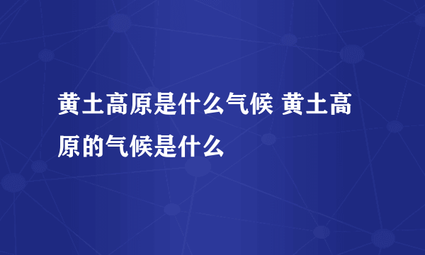 黄土高原是什么气候 黄土高原的气候是什么