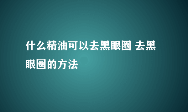 什么精油可以去黑眼圈 去黑眼圈的方法