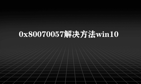 0x80070057解决方法win10