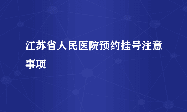 江苏省人民医院预约挂号注意事项