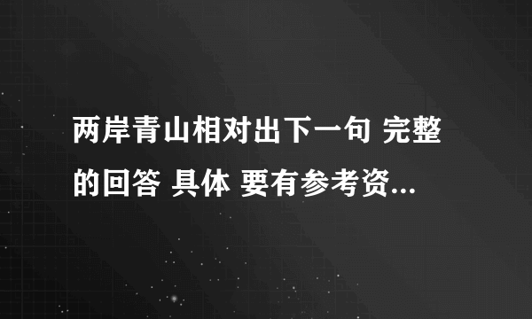 两岸青山相对出下一句 完整的回答 具体 要有参考资料 要好很急  希望大家能体会‘ 额 ’现在的心情   大家快来帮忙