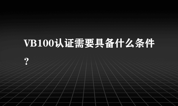 VB100认证需要具备什么条件？