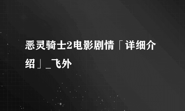 恶灵骑士2电影剧情「详细介绍」_飞外