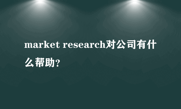 market research对公司有什么帮助？