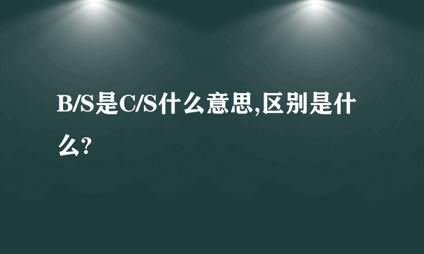 B/S是C/S什么意思,区别是什么?