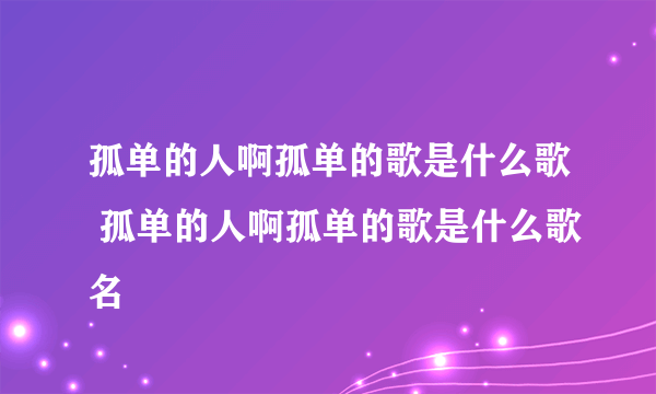 孤单的人啊孤单的歌是什么歌 孤单的人啊孤单的歌是什么歌名