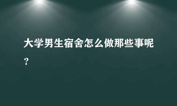 大学男生宿舍怎么做那些事呢？