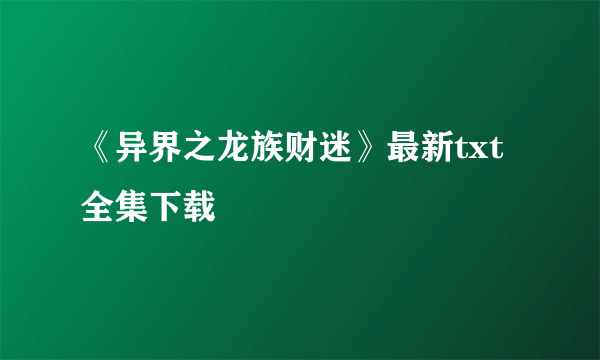 《异界之龙族财迷》最新txt全集下载