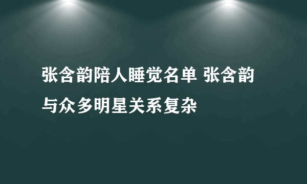 张含韵陪人睡觉名单 张含韵与众多明星关系复杂