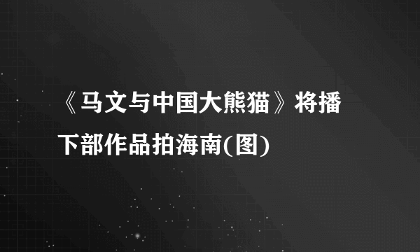 《马文与中国大熊猫》将播 下部作品拍海南(图)