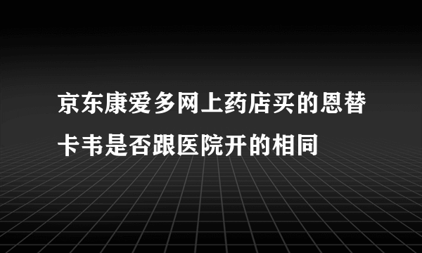 京东康爱多网上药店买的恩替卡韦是否跟医院开的相同