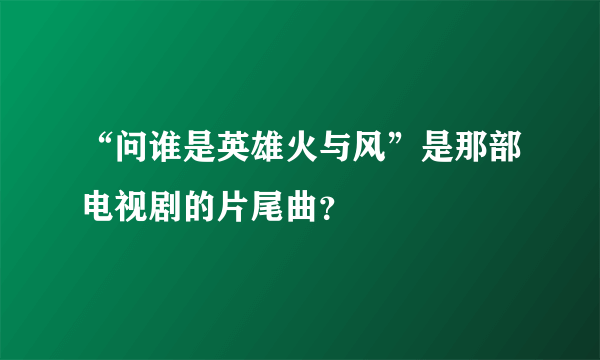 “问谁是英雄火与风”是那部电视剧的片尾曲？