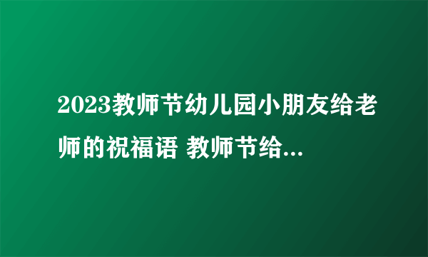 2023教师节幼儿园小朋友给老师的祝福语 教师节给幼儿园老师的祝福语