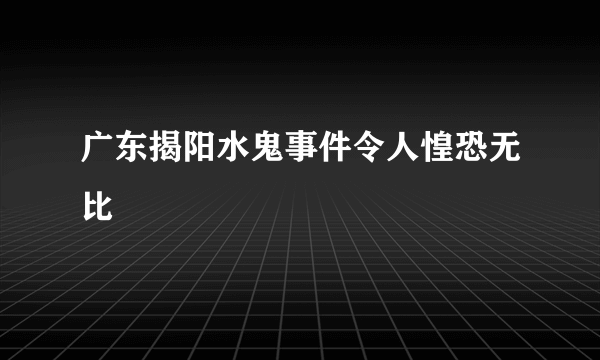 广东揭阳水鬼事件令人惶恐无比