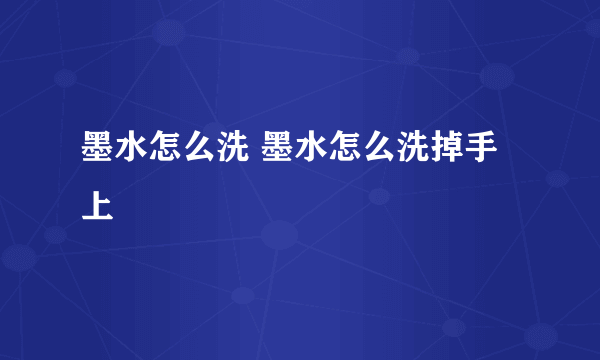 墨水怎么洗 墨水怎么洗掉手上