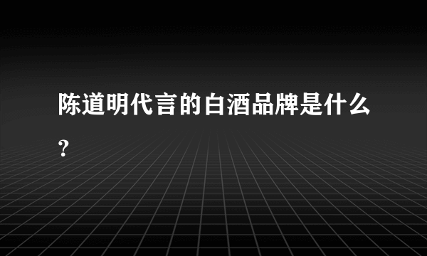 陈道明代言的白酒品牌是什么？