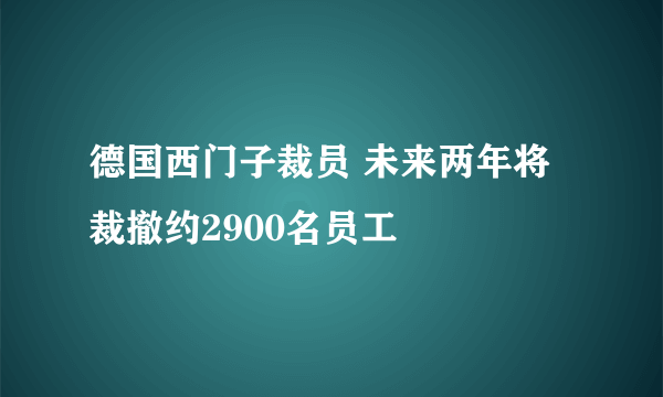 德国西门子裁员 未来两年将裁撤约2900名员工