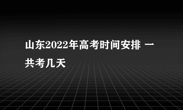 山东2022年高考时间安排 一共考几天