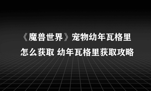 《魔兽世界》宠物幼年瓦格里怎么获取 幼年瓦格里获取攻略