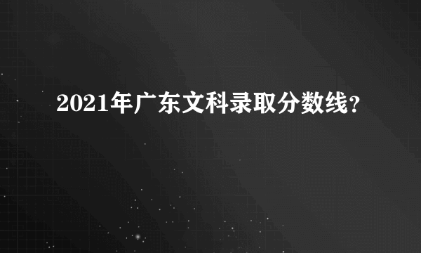 2021年广东文科录取分数线？