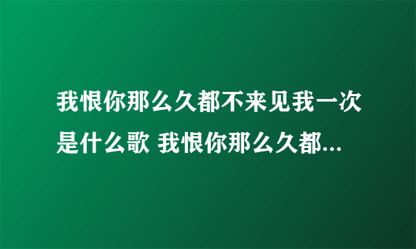 我恨你那么久都不来见我一次是什么歌 我恨你那么久都不来见我一次是什么歌词