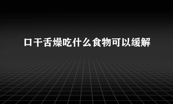 口干舌燥吃什么食物可以缓解