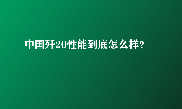 中国歼20性能到底怎么样？