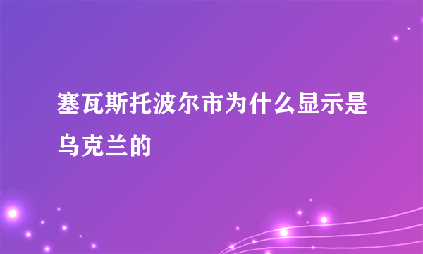 塞瓦斯托波尔市为什么显示是乌克兰的