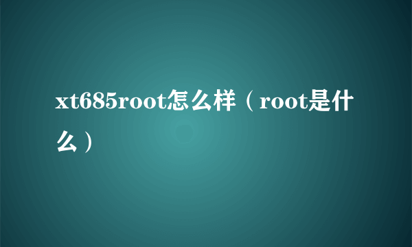 xt685root怎么样（root是什么）