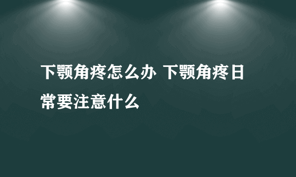 下颚角疼怎么办 下颚角疼日常要注意什么