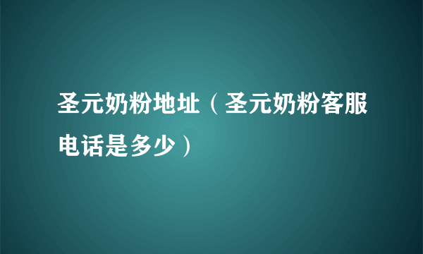 圣元奶粉地址（圣元奶粉客服电话是多少）