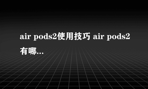 air pods2使用技巧 air pods2有哪些使用技巧